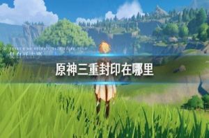 原神探索三层封印怎么过 游戏王封印神