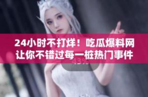 黑料不打烊吃瓜爆料：绝密猛料震撼发布