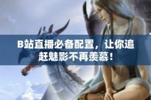 手机版上B站直播，魅影能满足吗？使用体验分享