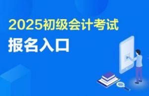 2025初级会计考试报名入口及考试安排详解